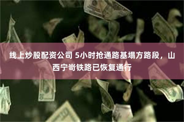 线上炒股配资公司 5小时抢通路基塌方路段，山西宁岢铁路已恢复通行