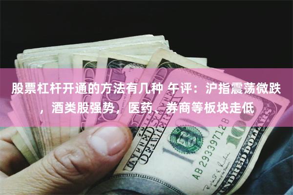 股票杠杆开通的方法有几种 午评：沪指震荡微跌，酒类股强势，医药、券商等板块走低