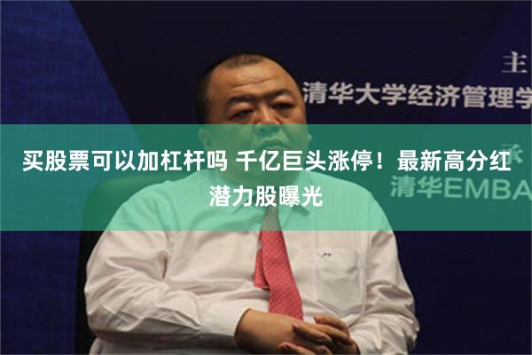 买股票可以加杠杆吗 千亿巨头涨停！最新高分红潜力股曝光