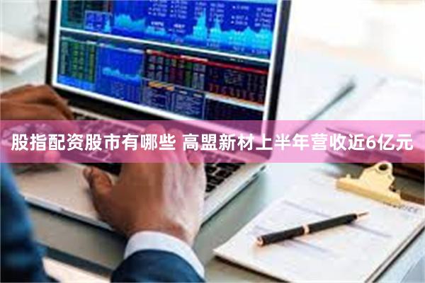 股指配资股市有哪些 高盟新材上半年营收近6亿元
