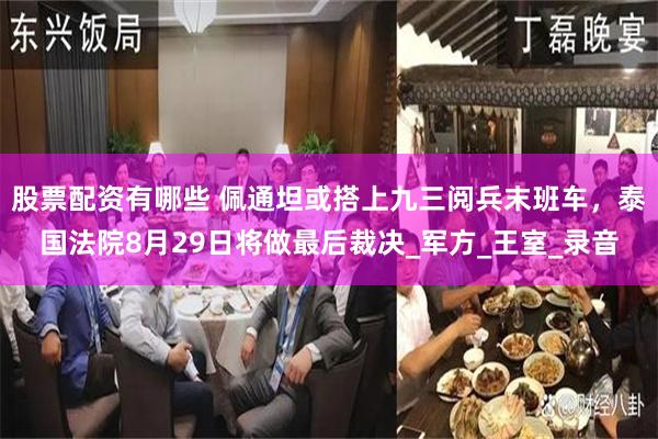 股票配资有哪些 佩通坦或搭上九三阅兵末班车，泰国法院8月29日将做最后裁决_军方_王室_录音