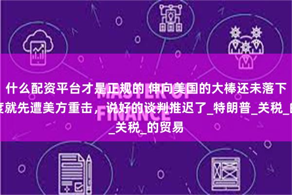 什么配资平台才是正规的 伸向美国的大棒还未落下，印度就先遭美方重击，说好的谈判推迟了_特朗普_关税_的贸易