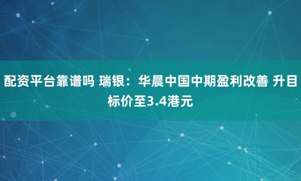 配资平台靠谱吗 瑞银：华晨中国中期盈利改善 升目标价至3.4港元