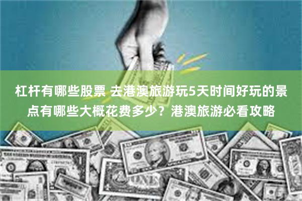 杠杆有哪些股票 去港澳旅游玩5天时间好玩的景点有哪些大概花费多少？港澳旅游必看攻略