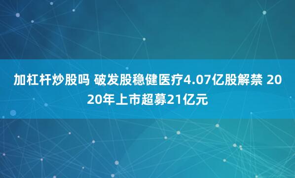 加杠杆炒股吗 破发股稳健医疗4.07亿股解禁 2020年上市超募21亿元