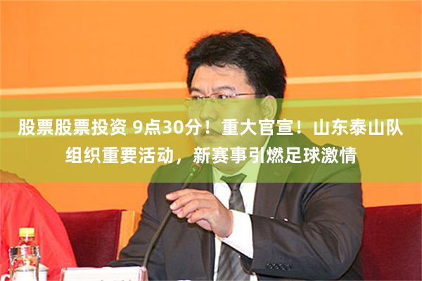 股票股票投资 9点30分！重大官宣！山东泰山队组织重要活动，新赛事引燃足球激情