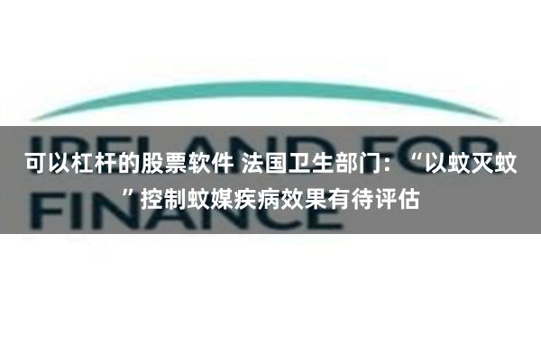可以杠杆的股票软件 法国卫生部门：“以蚊灭蚊”控制蚊媒疾病效果有待评估