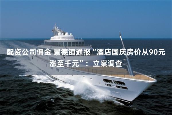配资公司佣金 景德镇通报“酒店国庆房价从90元涨至千元”:立案调查