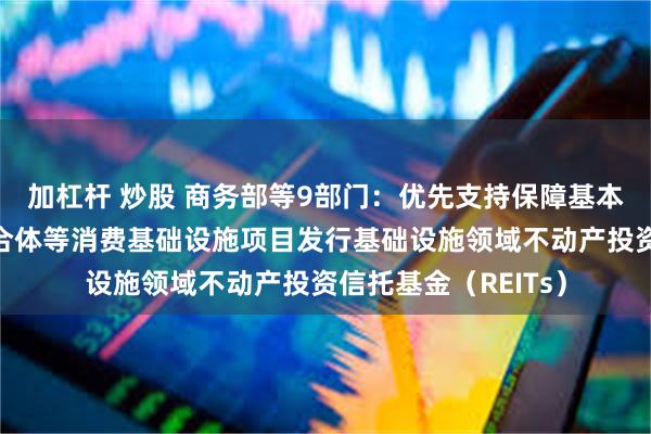 加杠杆 炒股 商务部等9部门：优先支持保障基本民生的社区商业综合体等消费基础设施项目发行基础设施领域不动产投资信托基金（REITs）