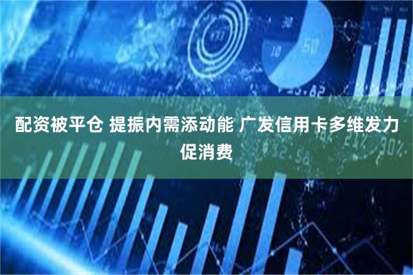 配资被平仓 提振内需添动能 广发信用卡多维发力促消费