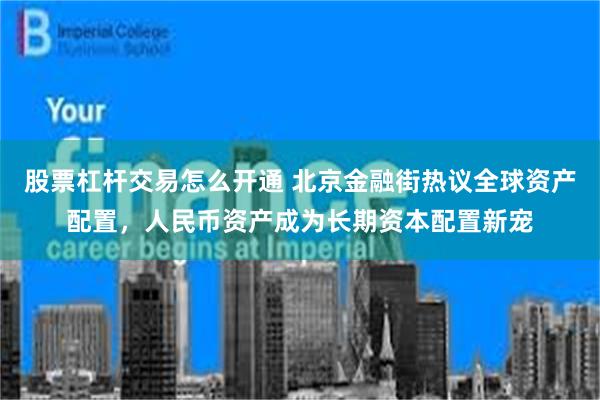 股票杠杆交易怎么开通 北京金融街热议全球资产配置，人民币资产成为长期资本配置新宠