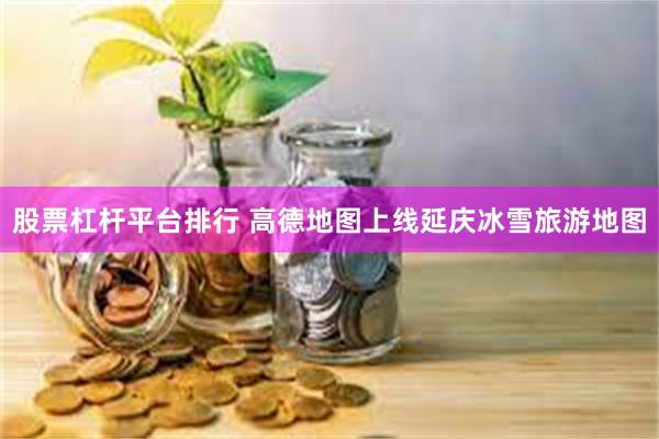 股票杠杆平台排行 高德地图上线延庆冰雪旅游地图