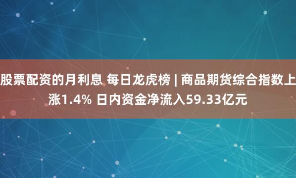 股票配资的月利息 每日龙虎榜 | 商品期货综合指数上涨1.4% 日内资金净流入59.33亿元