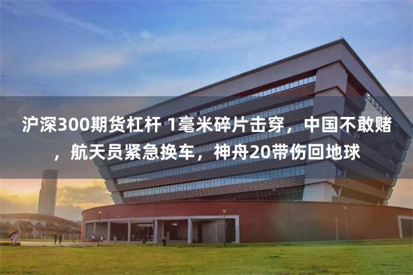 沪深300期货杠杆 1毫米碎片击穿,中国不敢赌,航天员紧急换车,神舟20带伤回地球