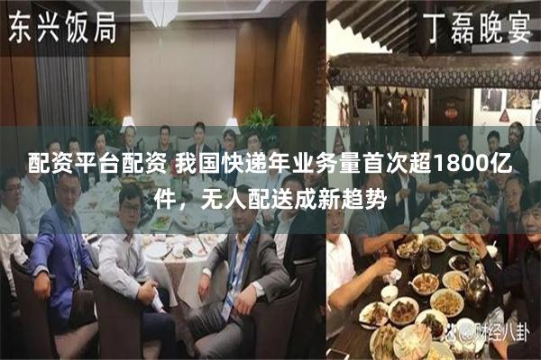 配资平台配资 我国快递年业务量首次超1800亿件,无人配送成新趋势