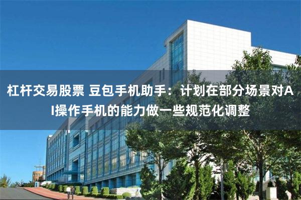 杠杆交易股票 豆包手机助手：计划在部分场景对AI操作手机的能力做一些规范化调整