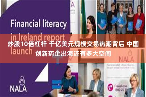 炒股10倍杠杆 千亿美元规模交易热潮背后 中国创新药企出海还有多大空间