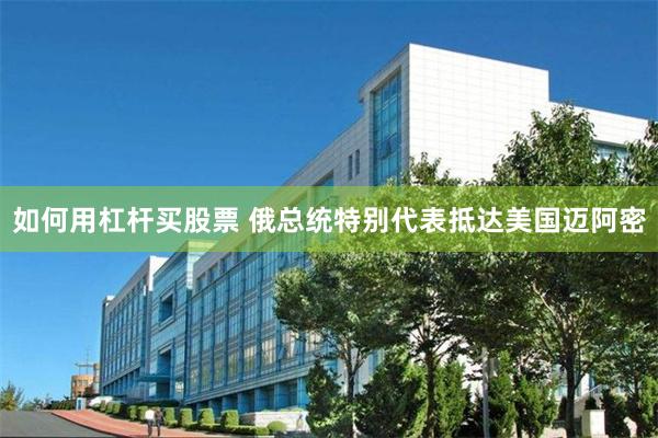 如何用杠杆买股票 俄总统特别代表抵达美国迈阿密