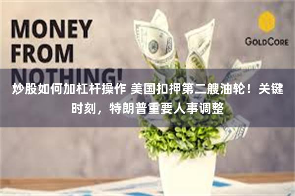 炒股如何加杠杆操作 美国扣押第二艘油轮！关键时刻，特朗普重要人事调整