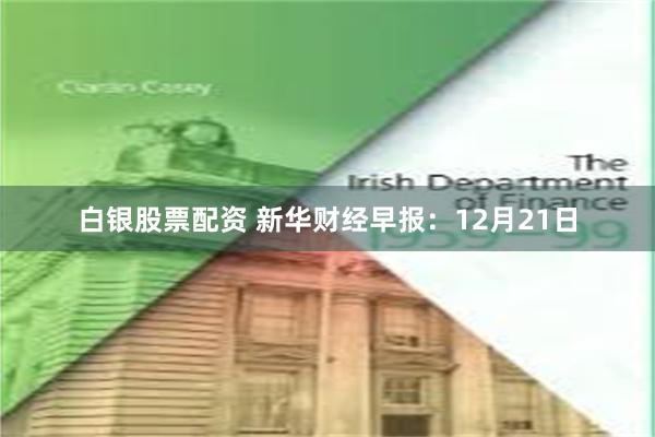 白银股票配资 新华财经早报：12月21日