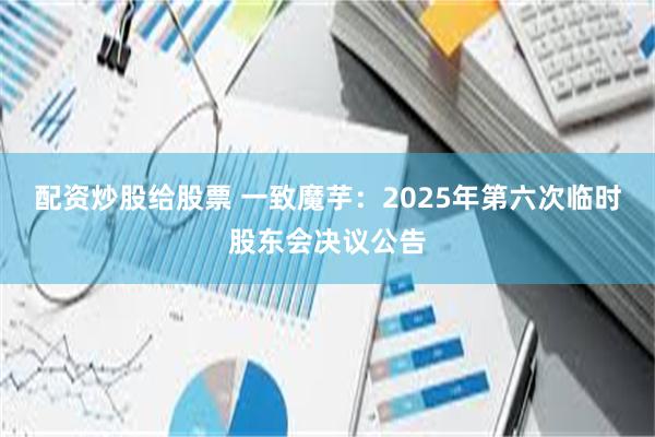 配资炒股给股票 一致魔芋：2025年第六次临时股东会决议公告