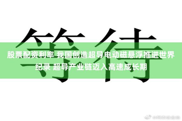 股票配资利率 我国创造超导电动磁悬浮推进世界纪录 超导产业链迈入高速成长期