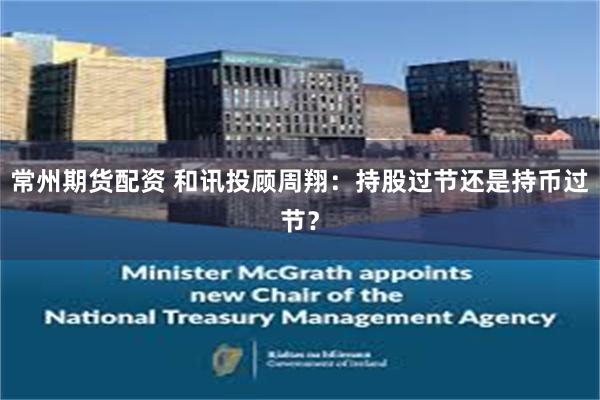 常州期货配资 和讯投顾周翔：持股过节还是持币过节？