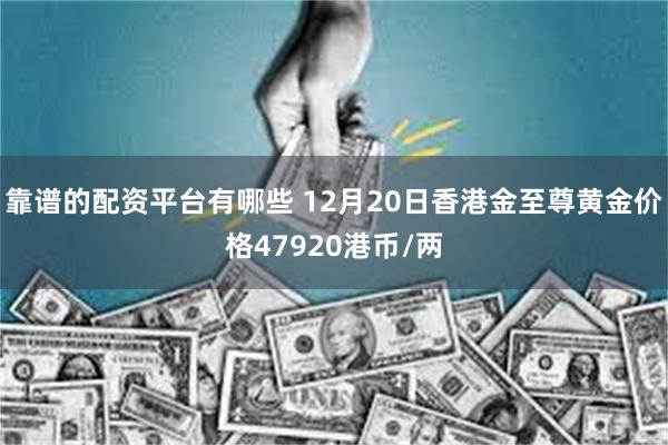 靠谱的配资平台有哪些 12月20日香港金至尊黄金价格47920港币/两