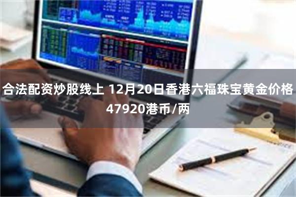 合法配资炒股线上 12月20日香港六福珠宝黄金价格47920港币/两
